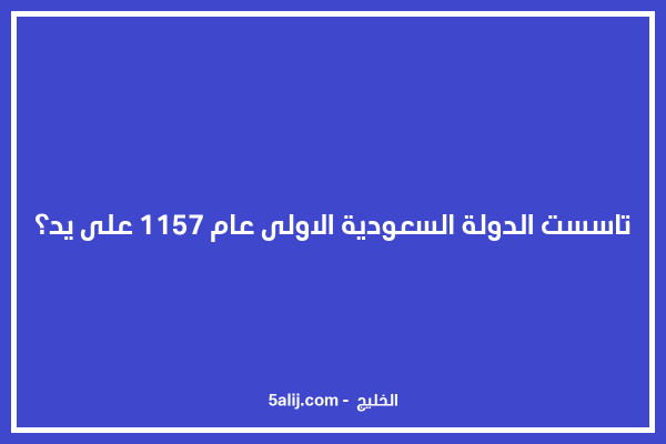 في السعودية الأولى تأسست سنة 1157ه. الدولة تأسست الدولة
